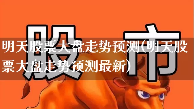 明天股票大盘走势预测(明天股票大盘走势预测最新)_https://www.gfdzclz.com_北交所_第1张