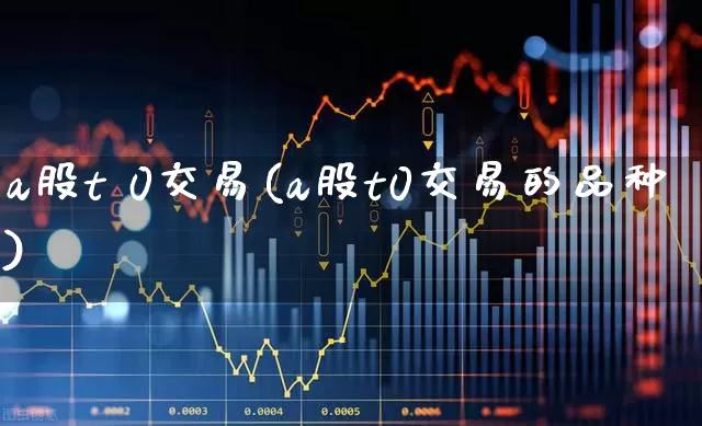 a股t 0交易(a股t0交易的品种)_https://www.gfdzclz.com_深交所_第1张
