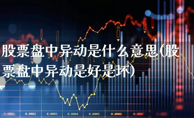 股票盘中异动是什么意思(股票盘中异动是好是坏)_https://www.gfdzclz.com_上交所_第1张