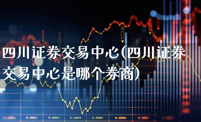 四川证券交易中心(四川证券交易中心是哪个券商)_https://www.gfdzclz.com_深交所_第1张