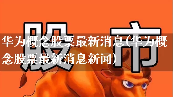 华为概念股票最新消息(华为概念股票最新消息新闻)_https://www.gfdzclz.com_上交所_第1张