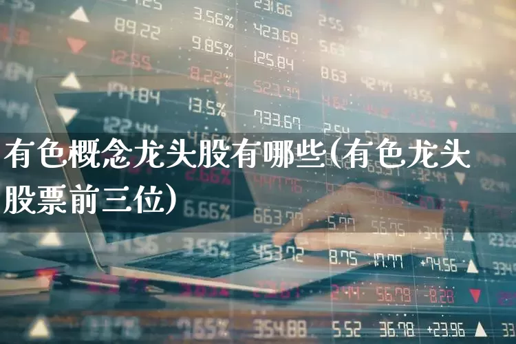 有色概念龙头股有哪些(有色龙头股票前三位)_https://www.gfdzclz.com_创业板_第1张