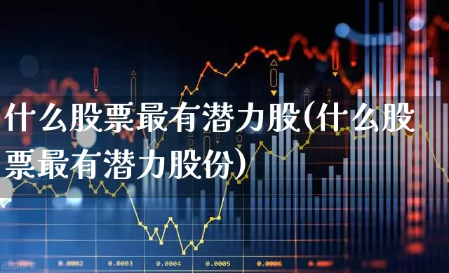 什么股票最有潜力股(什么股票最有潜力股份)_https://www.gfdzclz.com_深交所_第1张