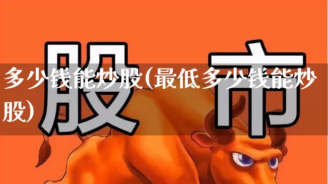 多少钱能炒股(最低多少钱能炒股)_https://www.gfdzclz.com_创业板_第1张