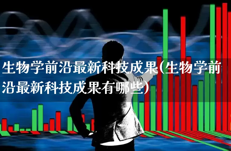 生物学前沿最新科技成果(生物学前沿最新科技成果有哪些)_北交所_第1张_财经网 生物学前沿最新科技成果(生物学前沿最新科技成果有哪些)_https://www.gfdzclz.com_北交所_第1张
