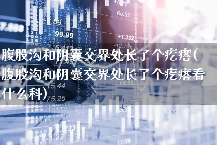 腹股沟和阴囊交界处长了个疙瘩(腹股沟和阴囊交界处长了个疙瘩看什么科)_https://www.gfdzclz.com_深交所_第1张