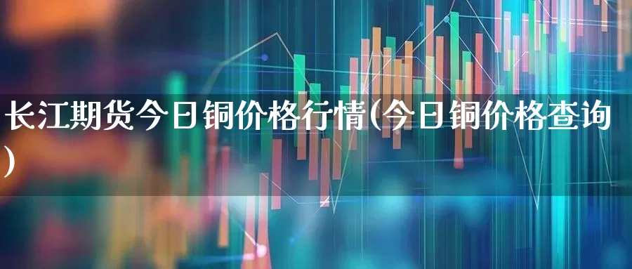 长江期货今日铜价格行情(今日铜价格查询)_https://www.gfdzclz.com_上交所_第1张