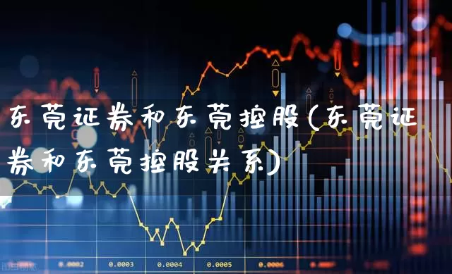 东莞证券和东莞控股(东莞证券和东莞控股关系)_https://www.gfdzclz.com_创业板_第1张