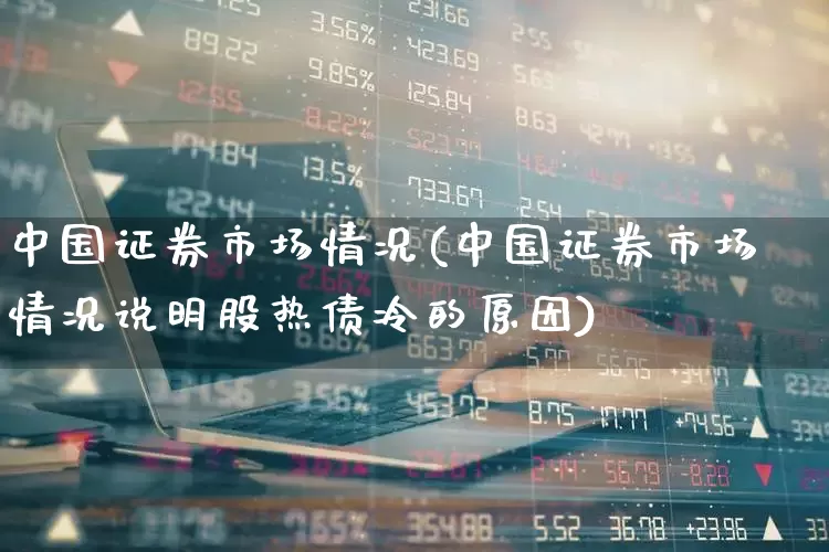 中国证券市场情况(中国证券市场情况说明股热债冷的原因)_https://www.gfdzclz.com_创业板_第1张