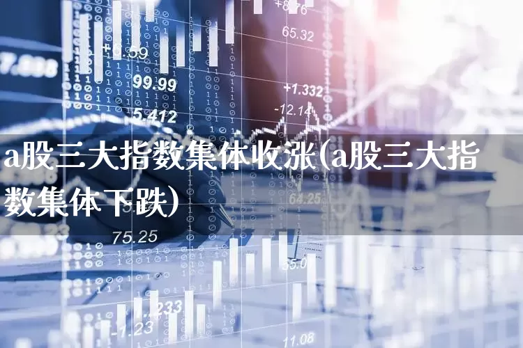 a股三大指数集体收涨(a股三大指数集体下跌)_https://www.gfdzclz.com_创业板_第1张