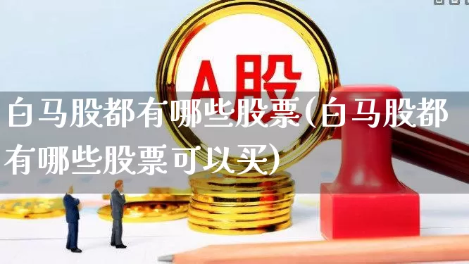 白马股都有哪些股票(白马股都有哪些股票可以买)_https://www.gfdzclz.com_创业板_第1张