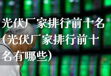 光伏厂家排行前十名(光伏厂家排行前十名有哪些)_https://www.gfdzclz.com_上交所_第1张