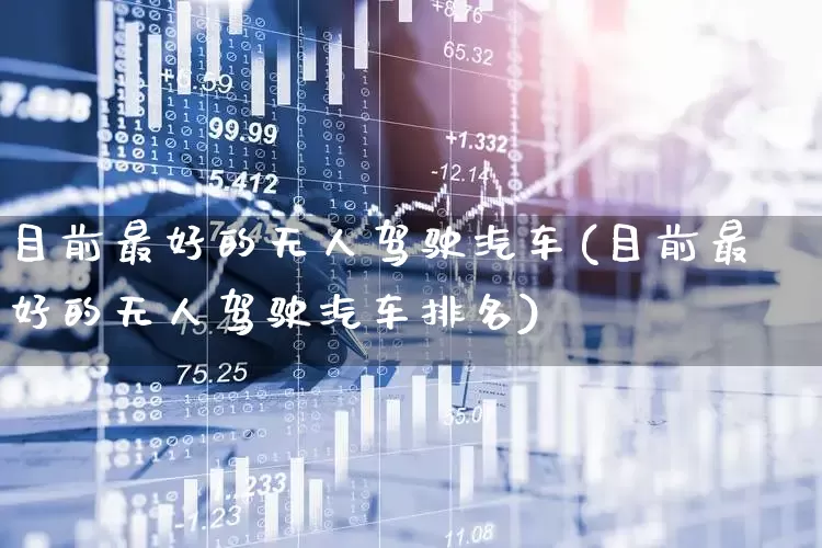目前最好的无人驾驶汽车(目前最好的无人驾驶汽车排名)_https://www.gfdzclz.com_科创板_第1张