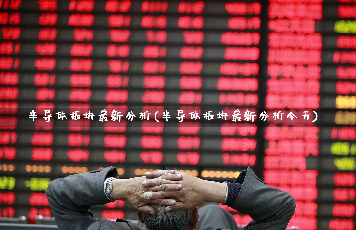 半导体板块最新分析(半导体板块最新分析今天)_https://www.gfdzclz.com_深交所_第1张