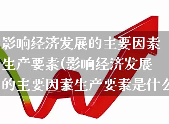 影响经济发展的主要因素生产要素(影响经济发展的主要因素生产要素是什么)_https://www.gfdzclz.com_上交所_第1张