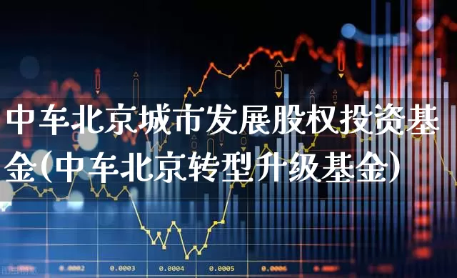 中车北京城市发展股权投资基金(中车北京转型升级基金)_https://www.gfdzclz.com_科创板_第1张