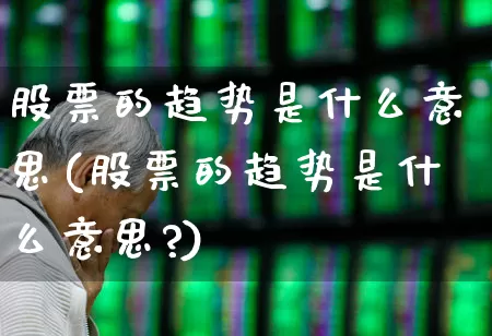 股票的趋势是什么意思(股票的趋势是什么意思?)_https://www.gfdzclz.com_科创板_第1张