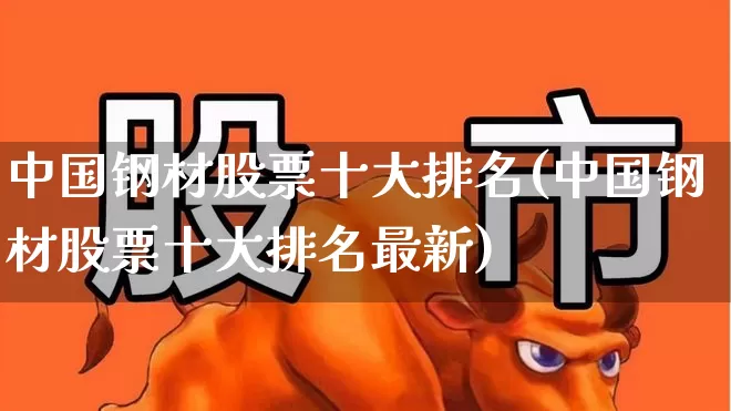中国钢材股票十大排名(中国钢材股票十大排名最新)_https://www.gfdzclz.com_创业板_第1张