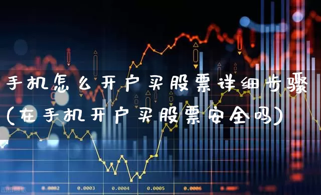 手机怎么开户买股票详细步骤(在手机开户买股票安全吗)_https://www.gfdzclz.com_创业板_第1张