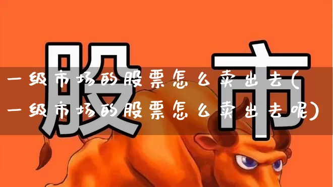 一级市场的股票怎么卖出去(一级市场的股票怎么卖出去呢)_https://www.gfdzclz.com_科创板_第1张