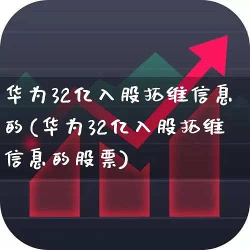 华为32亿入股拓维信息的(华为32亿入股拓维信息的股票)_https://www.gfdzclz.com_创业板_第1张