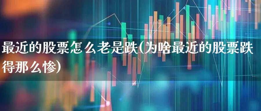 最近的股票怎么老是跌(为啥最近的股票跌得那么惨)_https://www.gfdzclz.com_科创板_第1张