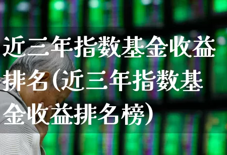 近三年指数基金收益排名(近三年指数基金收益排名榜)_https://www.gfdzclz.com_科创板_第1张