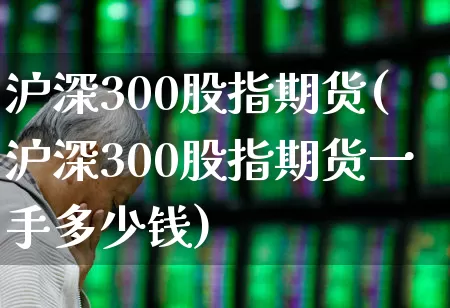 沪深300股指期货(沪深300股指期货一手多少钱)_https://www.gfdzclz.com_创业板_第1张