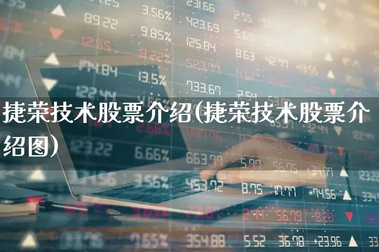 捷荣技术股票介绍(捷荣技术股票介绍图)_https://www.gfdzclz.com_上交所_第1张