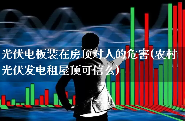 光伏电板装在房顶对人的危害(农村光伏发电租屋顶可信么)_https://www.gfdzclz.com_科创板_第1张
