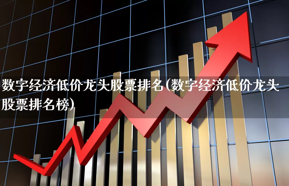 数字经济低价龙头股票排名(数字经济低价龙头股票排名榜)_https://www.gfdzclz.com_深交所_第1张