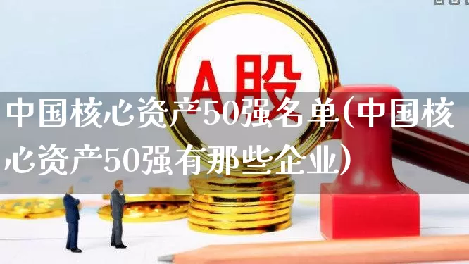 中国核心资产50强名单(中国核心资产50强有那些企业)_https://www.gfdzclz.com_创业板_第1张
