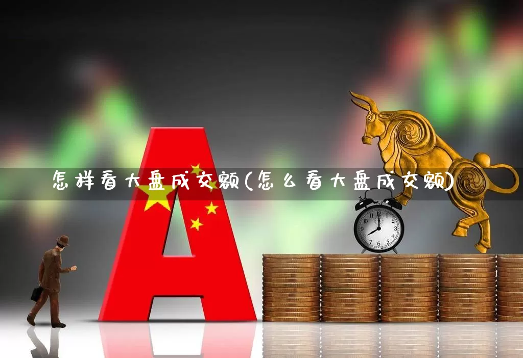 怎样看大盘成交额(怎么看大盘成交额)_https://www.gfdzclz.com_科创板_第1张