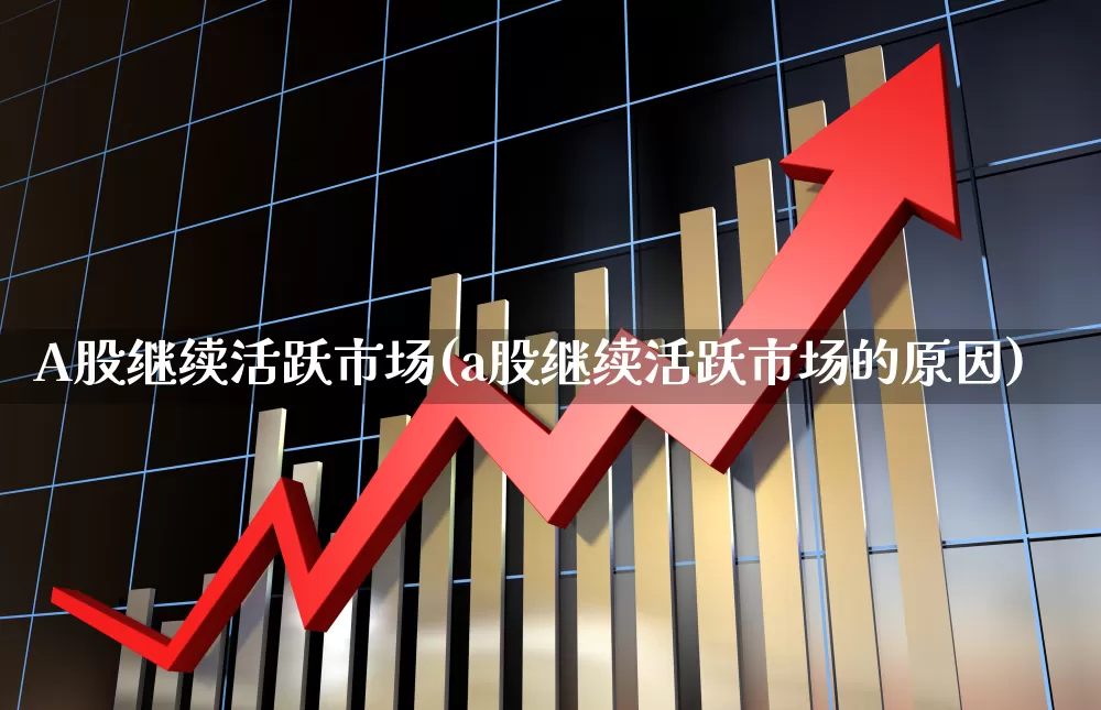 A股继续活跃市场(a股继续活跃市场的原因)_https://www.gfdzclz.com_深交所_第1张