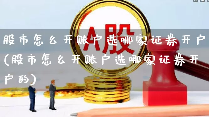 股市怎么开账户选哪家证券开户(股市怎么开账户选哪家证券开户的)_https://www.gfdzclz.com_深交所_第1张