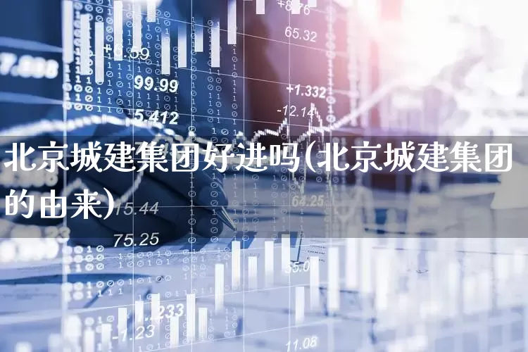 北京城建集团好进吗(北京城建集团的由来)_https://www.gfdzclz.com_创业板_第1张