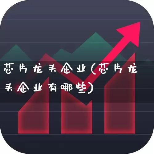 芯片龙头企业(芯片龙头企业有哪些)_https://www.gfdzclz.com_创业板_第1张