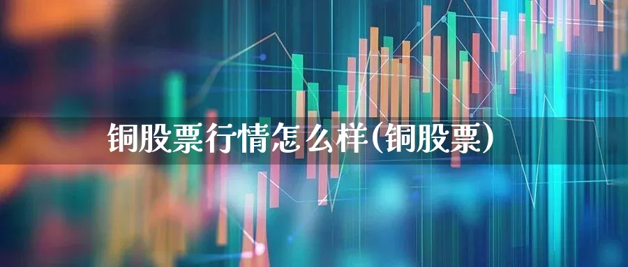 铜股票行情怎么样(铜股票)_https://www.gfdzclz.com_北交所_第1张