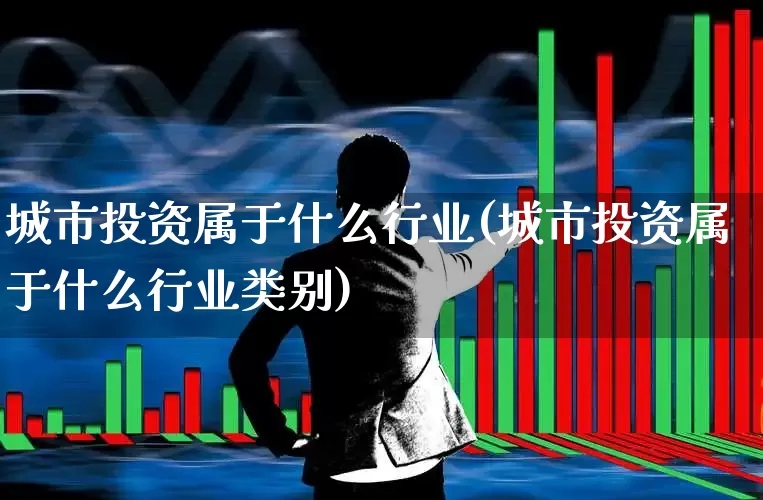 城市投资属于什么行业(城市投资属于什么行业类别)_https://www.gfdzclz.com_创业板_第1张