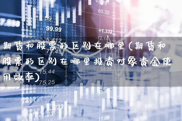 期货和股票的区别在哪里(期货和股票的区别在哪里投资对象资金使用效率)_https://www.gfdzclz.com_深交所_第1张