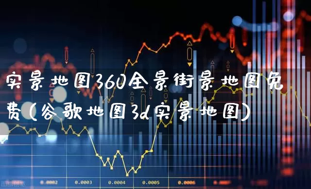 实景地图360全景街景地图免费(谷歌地图3d实景地图)_https://www.gfdzclz.com_上交所_第1张