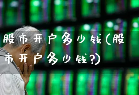 股市开户多少钱(股市开户多少钱?)_https://www.gfdzclz.com_上交所_第1张