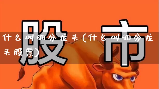 什么叫细分龙头(什么叫细分龙头股票)_https://www.gfdzclz.com_创业板_第1张