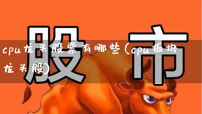 cpu龙头股票有哪些(cpu板块龙头股)_https://www.gfdzclz.com_创业板_第1张