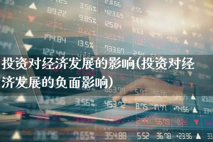 投资对经济发展的影响(投资对经济发展的负面影响)_https://www.gfdzclz.com_深交所_第1张