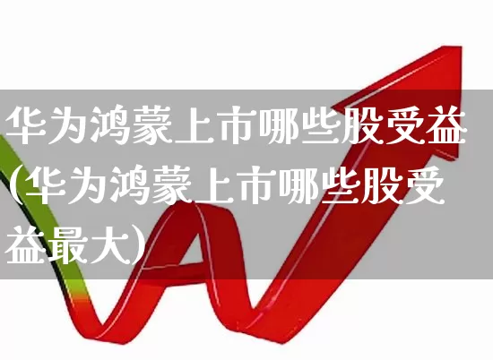 华为鸿蒙上市哪些股受益(华为鸿蒙上市哪些股受益最大)_https://www.gfdzclz.com_深交所_第1张