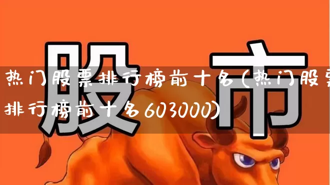 热门股票排行榜前十名(热门股票排行榜前十名603000)_https://www.gfdzclz.com_北交所_第1张