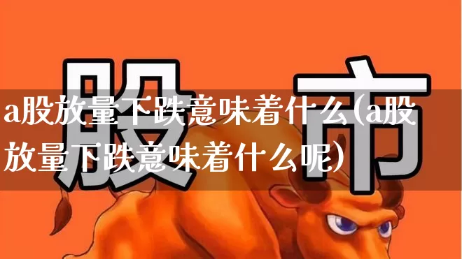 a股放量下跌意味着什么(a股放量下跌意味着什么呢)_https://www.gfdzclz.com_北交所_第1张