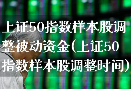 上证50指数样本股调整被动资金(上证50指数样本股调整时间)_https://www.gfdzclz.com_北交所_第1张