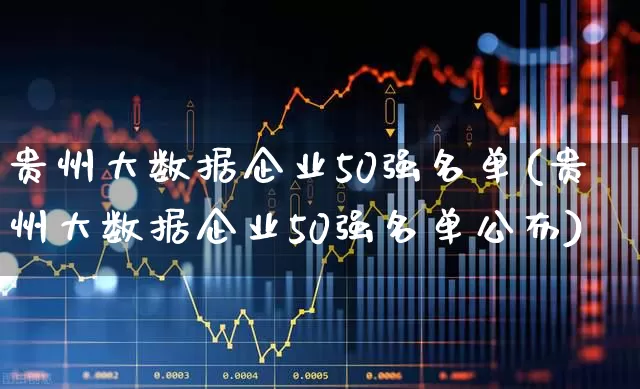 贵州大数据企业50强名单(贵州大数据企业50强名单公布)_https://www.gfdzclz.com_上交所_第1张